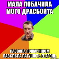 мала побачила мого драсбойта назвала пожарніком павєлєла патушить ее агонь