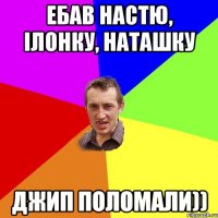 ебав настю, ілонку, наташку джип поломали))