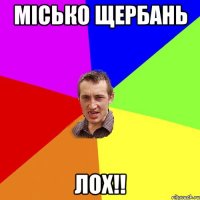 місько щербань лох!!