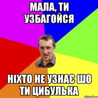 мала, ти узбагойся ніхто не узнає шо ти цибулька