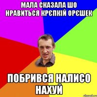 мала сказала шо нравиться крєпкій орєшек побрився налисо нахуй