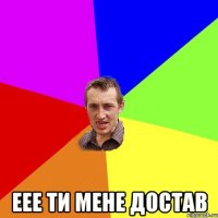  еее ти мене достав