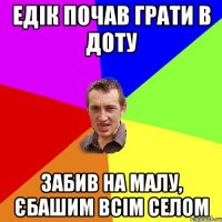 едік почав грати в доту забив на малу, єбашим всім селом