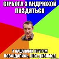 сірьога з андрюхой пиздяться з пацанами кругом повсідались, шоу дивимся