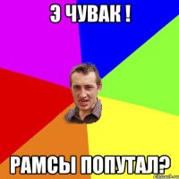 э чувак ! рамсы попутал?