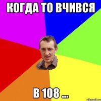 когда то вчився в 108 ...