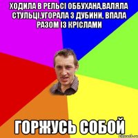 ходила в рельсі оббухана,валяла стульці,угорала з дубини, впала разом із кріслами горжусь собой