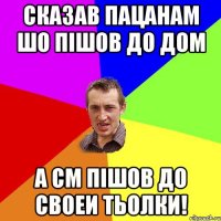 сказав пацанам шо пішов до дом а см пішов до своеи тьолки!