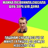 мамка позвонила,сказала шоб зара був дома пацанам сказав,все ше 15 минут і я пишов до дом,бо невесело тута