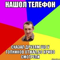 нашол телефон сказал друзям шо у гопников отжал,бо криво смотрели