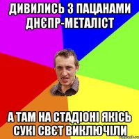 дивились з пацанами днєпр-металіст а там на стадіоні якісь сукі свєт виключіли