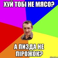 хуй тобі не мясо? а пизда не пірожок?