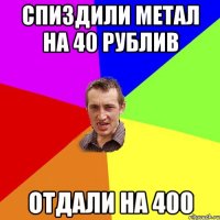 спиздили метал на 40 рублив отдали на 400