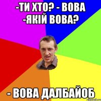 -ти хто? - вова -якій вова? - вова далбайоб