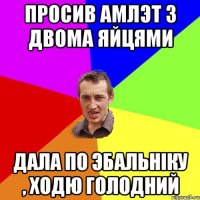 просив амлэт з двома яйцями дала по эбальніку , ходю голодний