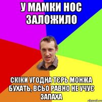 у мамки нос заложило скіки угодна тєрь монжа бухать, всьо равно не учує запаха