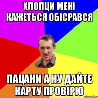 хлопци мені кажеться обісрався пацани а ну дайте карту провірю