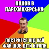 пішов в паріхмахерську. постригся під вай фай шоб діти бігали