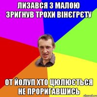 лизався з малою зригнув трохи вінєгрєту от йолуп хто цюлюється не проригавшись