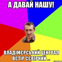 а давай нашу! владімєрський централ вєтір сєвірний ...