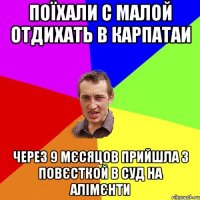 поїхали с малой отдихать в карпатаи через 9 мєсяцов прийшла з повєсткой в суд на алімєнти