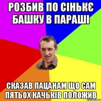 розбив по сінькє башку в параші сказав пацанам що сам пятьох качьків положив