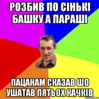 розбив по сiнькi башку а парашi пацанам сказав шо ушатав пятьох качкiв