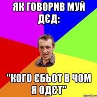 як говорив муй дєд: "кого єбьот в чом я одєт"