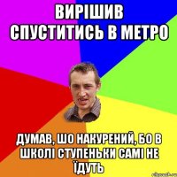 вирішив спуститись в метро думав, шо накурений, бо в школі ступеньки самі не їдуть