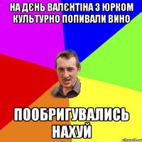 на дєнь валєнтіна з юрком культурно попивали вино пообригувались нахуй