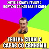 хотів в'єбать грушу с вєртухи заіхав бабі в єбло теперь сплю с сарає со свинями