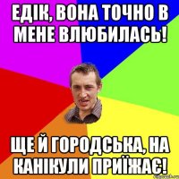 едік, вона точно в мене влюбилась! ще й городська, на канікули приїжає!