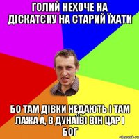 голий нехоче на діскатєку на старий їхати бо там дівки недають і там лажа а, в дунаїві він цар і бог