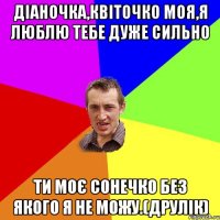 діаночка,квіточко моя,я люблю тебе дуже сильно ти моє сонечко без якого я не можу.(друлік)