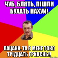 чуб, блять, пішли бухать нахуй! пацани, та в мене токо трідцать гривєнь!!