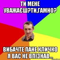 ти мене уважаєш?ти,гамно? вибачте пане кличко я вас не впізнав...