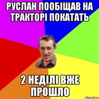 руслан пообіщав на тракторі покатать 2 неділі вже прошло