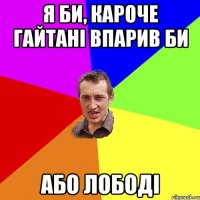 я би, кароче гайтані впарив би або лободі