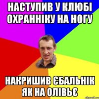 наступив у клюбі охранніку на ногу накришив єбальнік як на олівьє