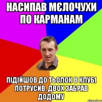 насипав мєлочухи по карманам підійшов до тьолок в клубі потрусив. двох забрав додому