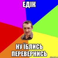 едік ну їблись перевернись