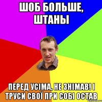 шоб больше, штаны перед усіма, не знімав! і труси свої при собі остав