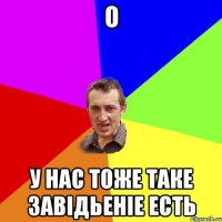 о у нас тоже таке завiдьенiе есть