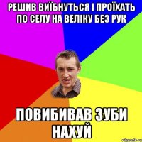 решив виїбнуться і проїхать по селу на веліку без рук повибивав зуби нахуй