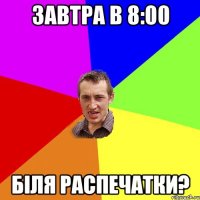 завтра в 8:00 біля распечатки?