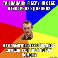 так пацани, я беру на себе отих трьох здорових а ти пампуля бери отих двох дрищів, єслі шо я потом поможу