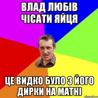 влад любів чісати яйця це видко було з його дирки на матні