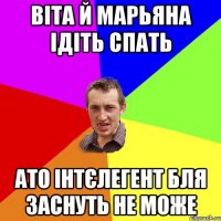 віта й марьяна ідіть спать ато інтєлегент бля заснуть не може