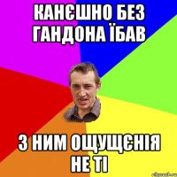 канєшно без гандона їбав з ним ощущєнія не ті