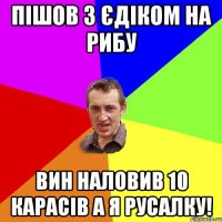 пішов з єдіком на рибу вин наловив 10 карасів а я русалку!